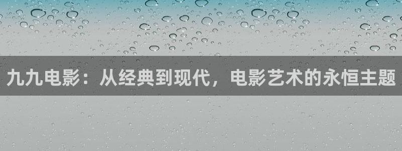 秋霞影视久草：九九电影：从经典到现代，电影艺术的永恒主题